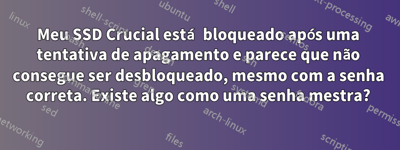 Meu SSD Crucial está bloqueado após uma tentativa de apagamento e parece que não consegue ser desbloqueado, mesmo com a senha correta. Existe algo como uma senha mestra?
