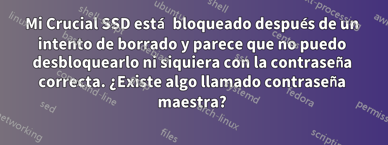 Mi Crucial SSD está bloqueado después de un intento de borrado y parece que no puedo desbloquearlo ni siquiera con la contraseña correcta. ¿Existe algo llamado contraseña maestra?