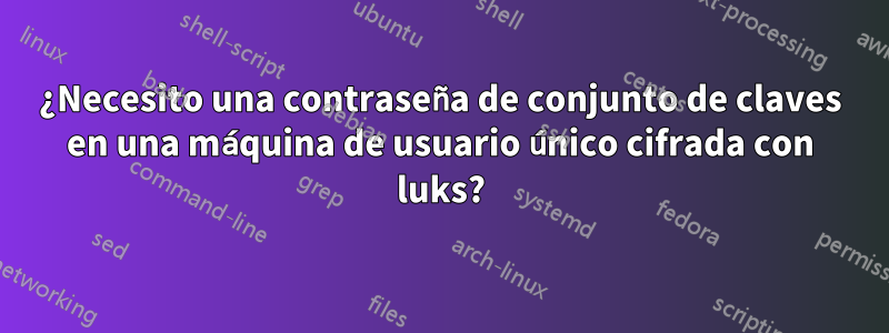 ¿Necesito una contraseña de conjunto de claves en una máquina de usuario único cifrada con luks?