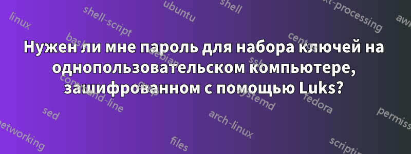 Нужен ли мне пароль для набора ключей на однопользовательском компьютере, зашифрованном с помощью Luks?