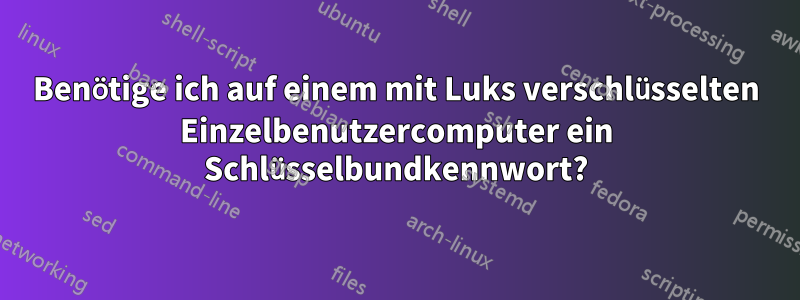 Benötige ich auf einem mit Luks verschlüsselten Einzelbenutzercomputer ein Schlüsselbundkennwort?