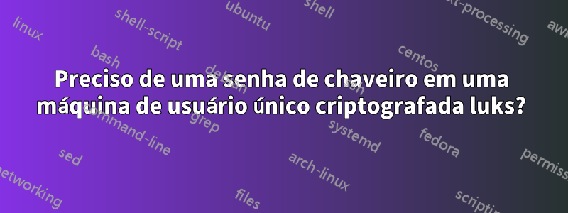 Preciso de uma senha de chaveiro em uma máquina de usuário único criptografada luks?