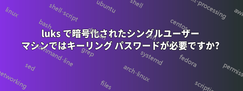 luks で暗号化されたシングルユーザー マシンではキーリング パスワードが必要ですか?