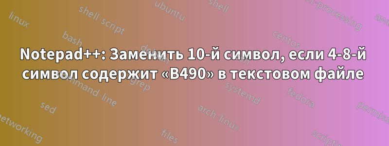 Notepad++: Заменить 10-й символ, если 4-8-й символ содержит «B490» в текстовом файле