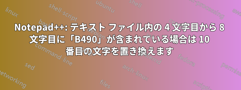 Notepad++: テキスト ファイル内の 4 文字目から 8 文字目に「B490」が含まれている場合は 10 番目の文字を置き換えます