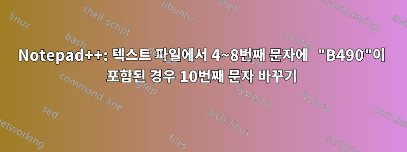 Notepad++: 텍스트 파일에서 4~8번째 문자에 "B490"이 포함된 경우 10번째 문자 바꾸기