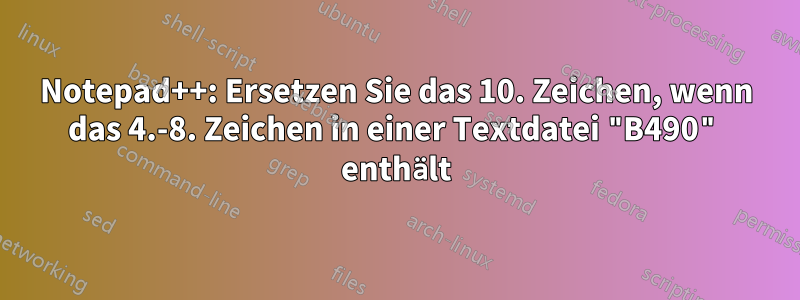Notepad++: Ersetzen Sie das 10. Zeichen, wenn das 4.-8. Zeichen in einer Textdatei "B490" enthält