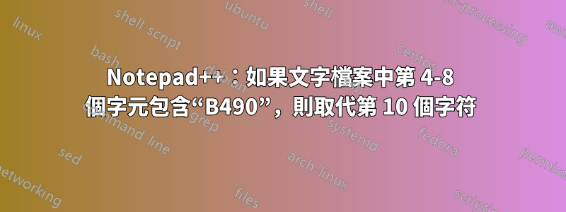 Notepad++：如果文字檔案中第 4-8 個字元包含“B490”，則取代第 10 個字符