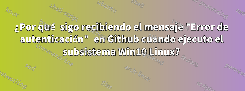 ¿Por qué sigo recibiendo el mensaje "Error de autenticación" en Github cuando ejecuto el subsistema Win10 Linux?