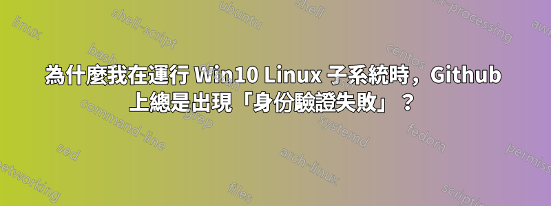 為什麼我在運行 Win10 Linux 子系統時，Github 上總是出現「身份驗證失敗」？