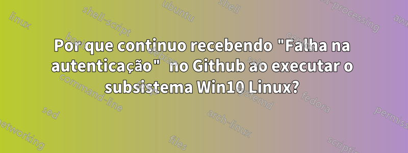 Por que continuo recebendo "Falha na autenticação" no Github ao executar o subsistema Win10 Linux?
