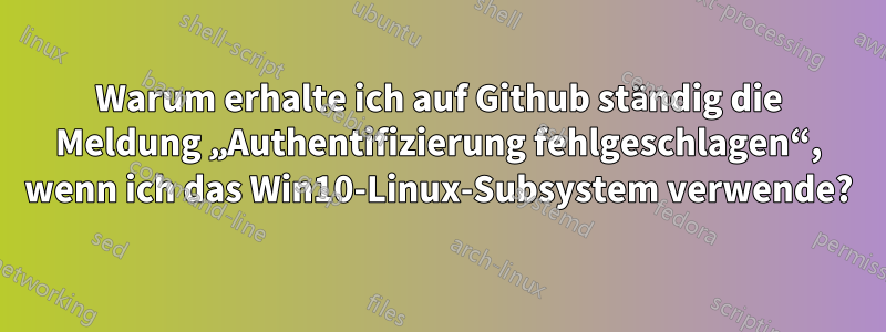 Warum erhalte ich auf Github ständig die Meldung „Authentifizierung fehlgeschlagen“, wenn ich das Win10-Linux-Subsystem verwende?