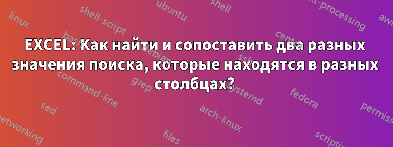 EXCEL: Как найти и сопоставить два разных значения поиска, которые находятся в разных столбцах?