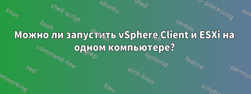 Можно ли запустить vSphere Client и ESXi на одном компьютере?