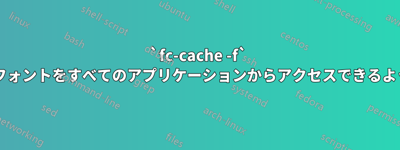 `fc-cache -f` を実行せずに、手動でインストールしたフォントをすべてのアプリケーションからアクセスできるようにするにはどうすればよいでしょうか?