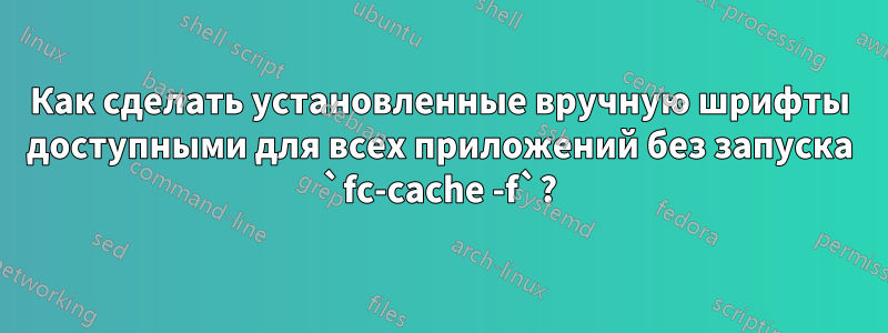 Как сделать установленные вручную шрифты доступными для всех приложений без запуска `fc-cache -f`?