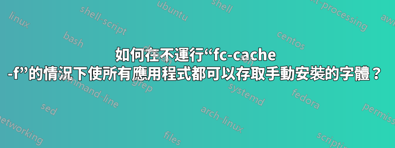 如何在不運行“fc-cache -f”的情況下使所有應用程式都可以存取手動安裝的字體？