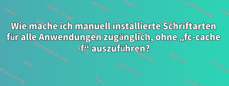 Wie mache ich manuell installierte Schriftarten für alle Anwendungen zugänglich, ohne „fc-cache -f“ auszuführen?