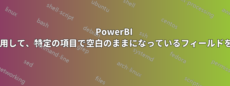 PowerBI では、視覚化を使用して、特定の項目で空白のままになっているフィールドを表示できますか?