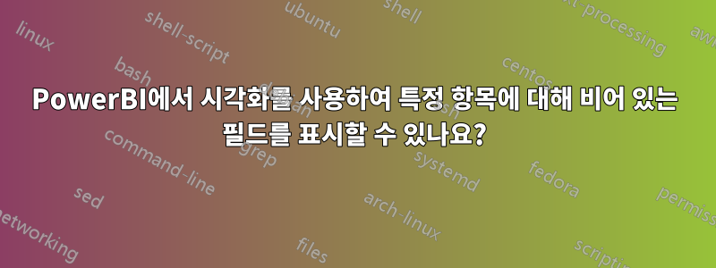 PowerBI에서 시각화를 사용하여 특정 항목에 대해 비어 있는 필드를 표시할 수 있나요?