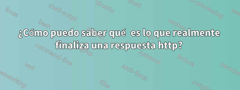 ¿Cómo puedo saber qué es lo que realmente finaliza una respuesta http?