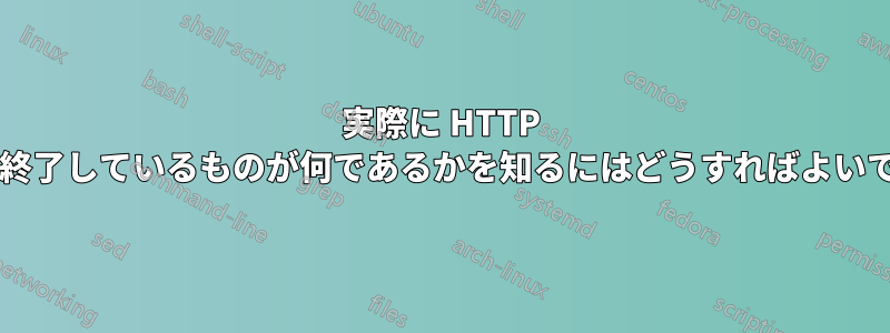実際に HTTP 応答を終了しているものが何であるかを知るにはどうすればよいですか?
