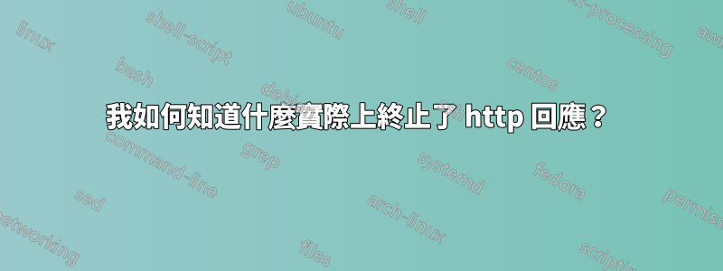 我如何知道什麼實際上終止了 http 回應？