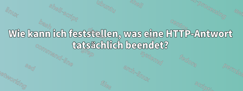 Wie kann ich feststellen, was eine HTTP-Antwort tatsächlich beendet?