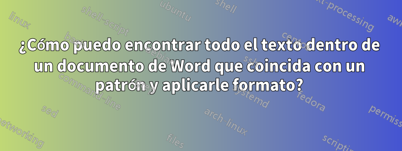¿Cómo puedo encontrar todo el texto dentro de un documento de Word que coincida con un patrón y aplicarle formato?