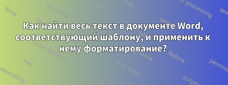 Как найти весь текст в документе Word, соответствующий шаблону, и применить к нему форматирование?