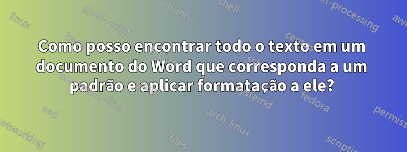 Como posso encontrar todo o texto em um documento do Word que corresponda a um padrão e aplicar formatação a ele?