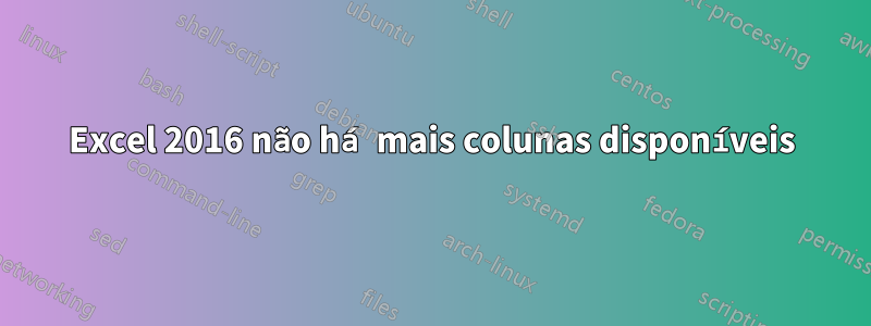 Excel 2016 não há mais colunas disponíveis