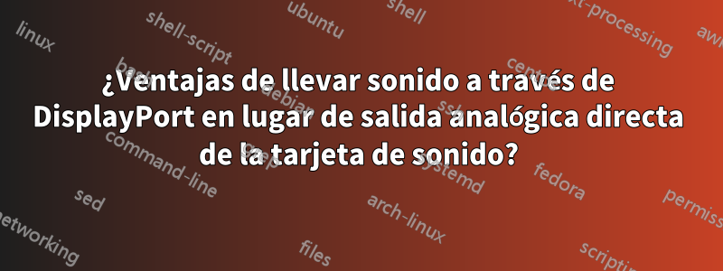 ¿Ventajas de llevar sonido a través de DisplayPort en lugar de salida analógica directa de la tarjeta de sonido?