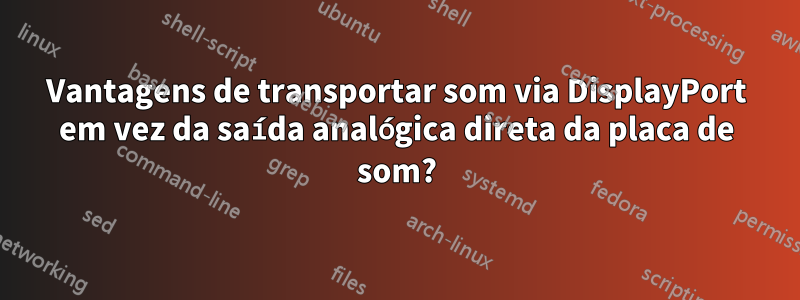 Vantagens de transportar som via DisplayPort em vez da saída analógica direta da placa de som?