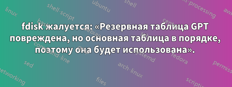 fdisk жалуется: «Резервная таблица GPT повреждена, но основная таблица в порядке, поэтому она будет использована».