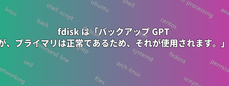 fdisk は「バックアップ GPT テーブルが壊れていますが、プライマリは正常であるため、それが使用されます。」とエラーを表示します。