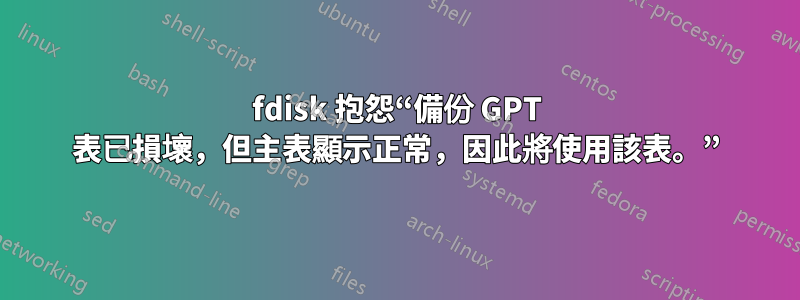 fdisk 抱怨“備份 GPT 表已損壞，但主表顯示正常，因此將使用該表。”