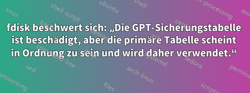 fdisk beschwert sich: „Die GPT-Sicherungstabelle ist beschädigt, aber die primäre Tabelle scheint in Ordnung zu sein und wird daher verwendet.“