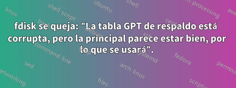 fdisk se queja: "La tabla GPT de respaldo está corrupta, pero la principal parece estar bien, por lo que se usará".