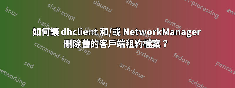 如何讓 dhclient 和/或 NetworkManager 刪除舊的客戶端租約檔案？