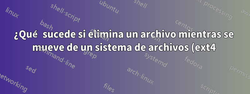 ¿Qué sucede si elimina un archivo mientras se mueve de un sistema de archivos (ext4) a otro (NTFS)?