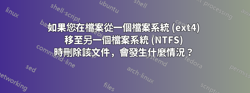 如果您在檔案從一個檔案系統 (ext4) 移至另一個檔案系統 (NTFS) 時刪除該文件，會發生什麼情況？