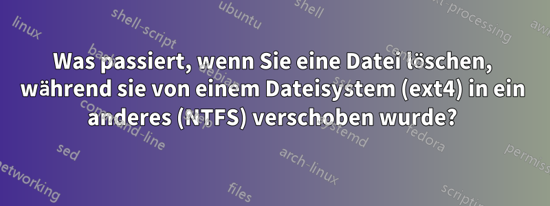 Was passiert, wenn Sie eine Datei löschen, während sie von einem Dateisystem (ext4) in ein anderes (NTFS) verschoben wurde?
