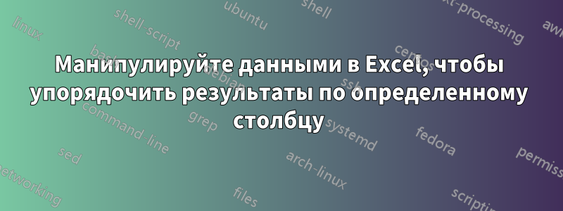 Манипулируйте данными в Excel, чтобы упорядочить результаты по определенному столбцу