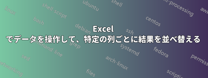 Excel でデータを操作して、特定の列ごとに結果を並べ替える