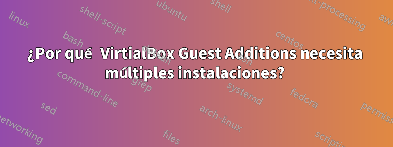 ¿Por qué VirtialBox Guest Additions necesita múltiples instalaciones?