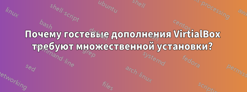 Почему гостевые дополнения VirtialBox требуют множественной установки?