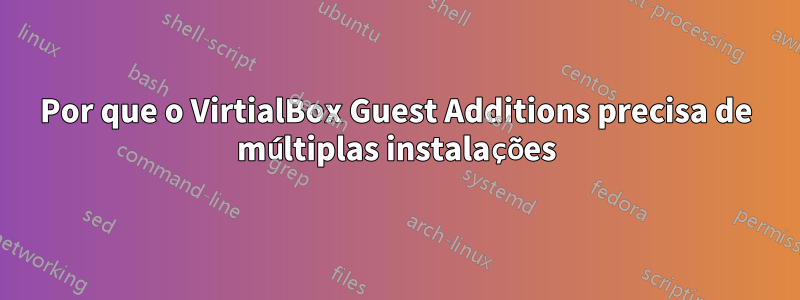 Por que o VirtialBox Guest Additions precisa de múltiplas instalações