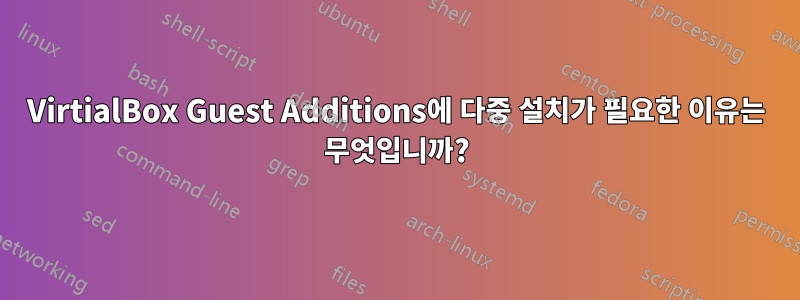 VirtialBox Guest Additions에 다중 설치가 필요한 이유는 무엇입니까?