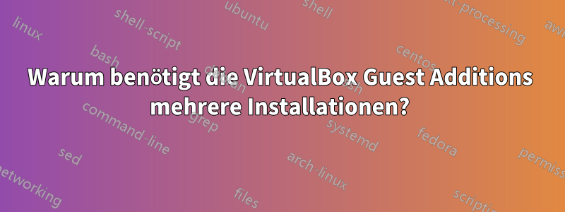Warum benötigt die VirtualBox Guest Additions mehrere Installationen?